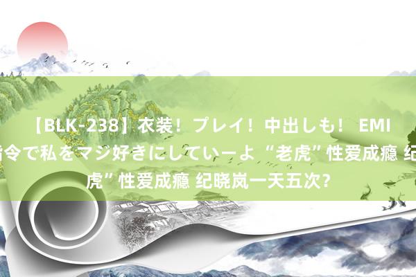 【BLK-238】衣装！プレイ！中出しも！ EMIRIのつぶやき指令で私をマジ好きにしていーよ “老虎”性爱成瘾 纪晓岚一天五次？