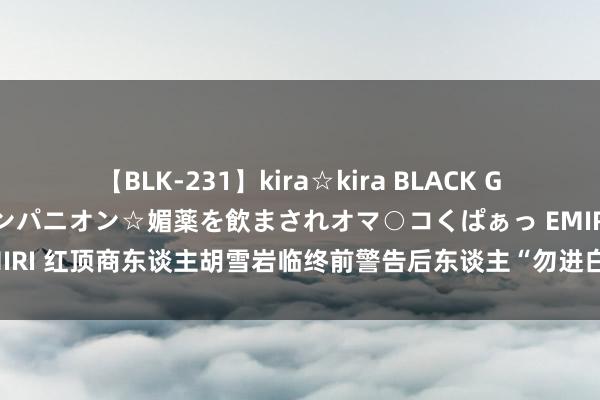 【BLK-231】kira☆kira BLACK GAL 黒ギャル中出し温泉コンパニオン☆媚薬を飲まされオマ○コくぱぁっ EMIRI 红顶商东谈主胡雪岩临终前警告后东谈主“勿进白虎”，白虎有何含义？