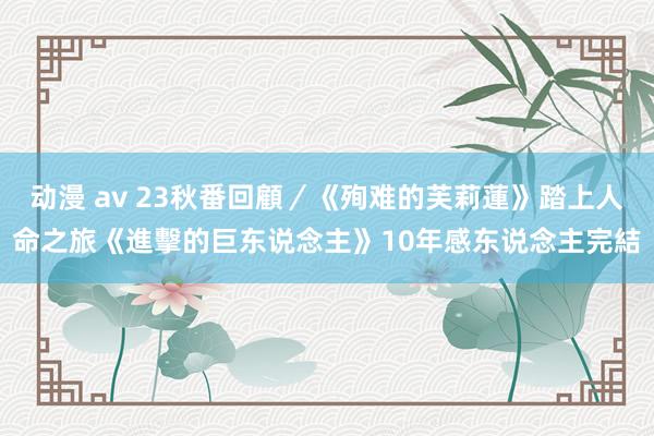 动漫 av 23秋番回顧／《殉难的芙莉蓮》踏上人命之旅　《進擊的巨东说念主》10年感东说念主完結