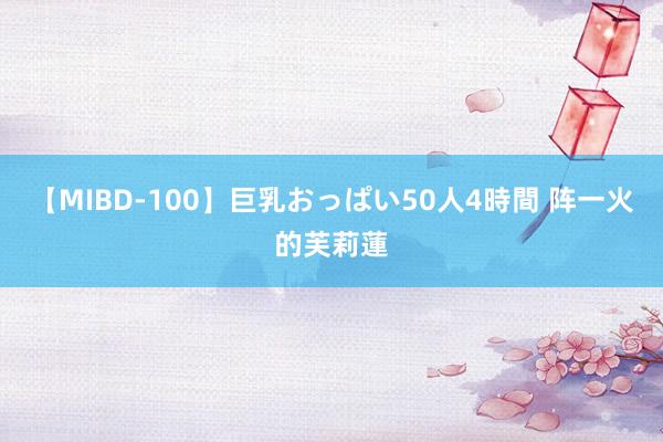 【MIBD-100】巨乳おっぱい50人4時間 阵一火的芙莉蓮