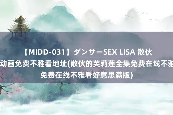 【MIDD-031】ダンサーSEX LISA 散伙的芙莉莲第5集动画免费不雅看地址(散伙的芙莉莲全集免费在线不雅看好意思满版)