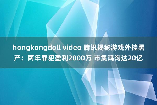 hongkongdoll video 腾讯揭秘游戏外挂黑产：两年罪犯盈利2000万 市集鸿沟达20亿