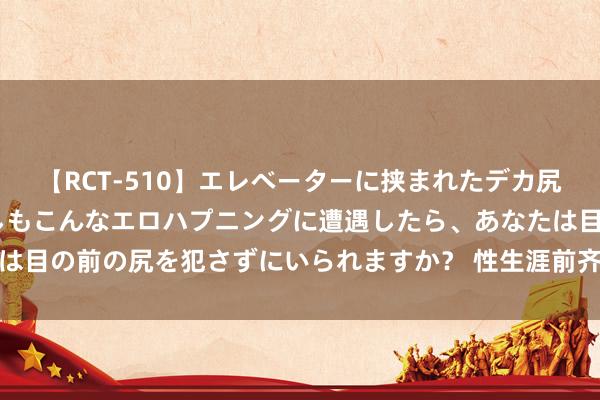 【RCT-510】エレベーターに挟まれたデカ尻女子校生をガン突き もしもこんなエロハプニングに遭遇したら、あなたは目の前の尻を犯さずにいられますか？ 性生涯前齐需要什么样的前戏时代