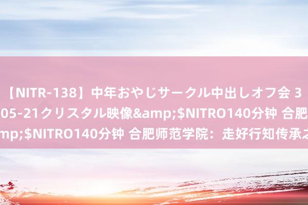 【NITR-138】中年おやじサークル中出しオフ会 3 杏</a>2015-05-21クリスタル映像&$NITRO140分钟 合肥师范学院：走好行知传承之路