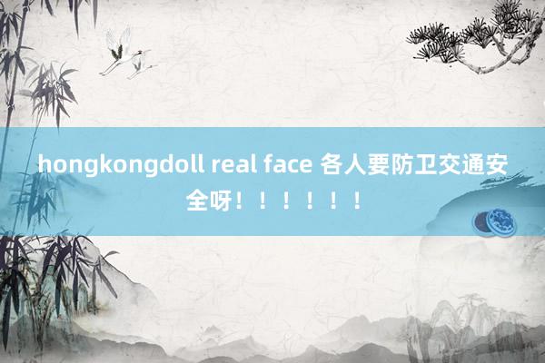 hongkongdoll real face 各人要防卫交通安全呀！！！！！！