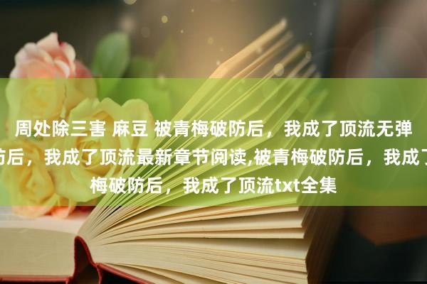 周处除三害 麻豆 被青梅破防后，我成了顶流无弹窗，被青梅破防后，我成了顶流最新章节阅读，被青梅破防后，我成了顶流txt全集