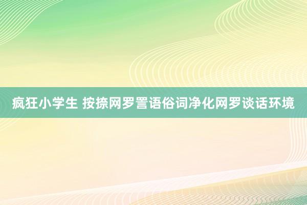 疯狂小学生 按捺网罗詈语俗词净化网罗谈话环境