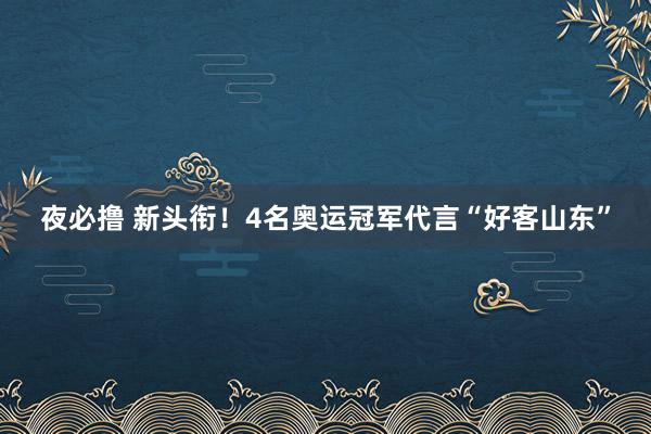 夜必撸 新头衔！4名奥运冠军代言“好客山东”