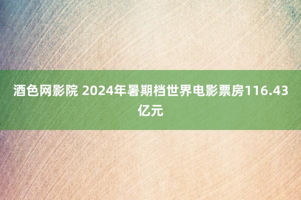 酒色网影院 2024年暑期档世界电影票房116.43亿元