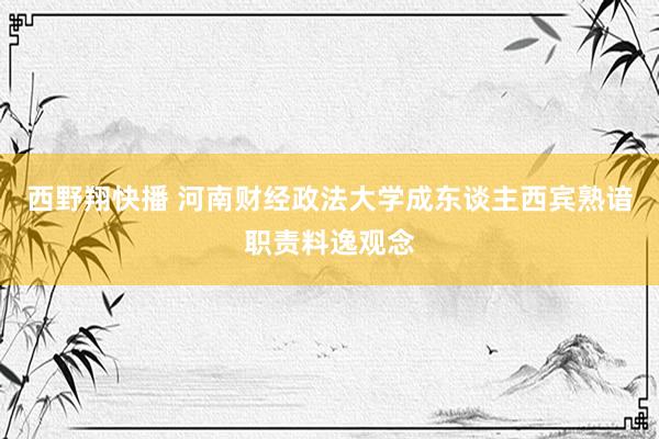 西野翔快播 河南财经政法大学成东谈主西宾熟谙职责料逸观念