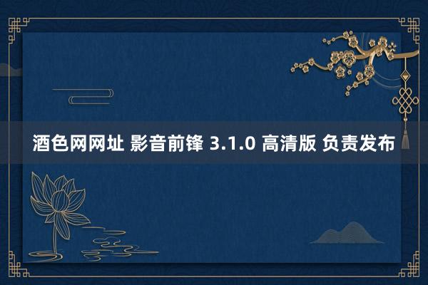 酒色网网址 影音前锋 3.1.0 高清版 负责发布