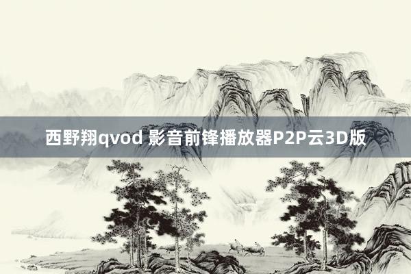 西野翔qvod 影音前锋播放器P2P云3D版