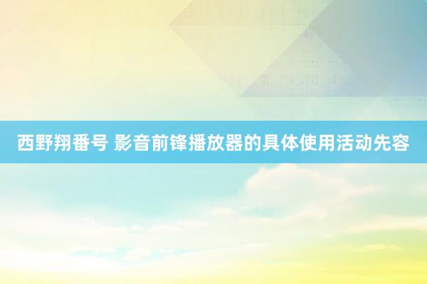 西野翔番号 影音前锋播放器的具体使用活动先容