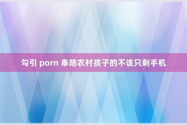 勾引 porn 奉陪农村孩子的不该只剩手机