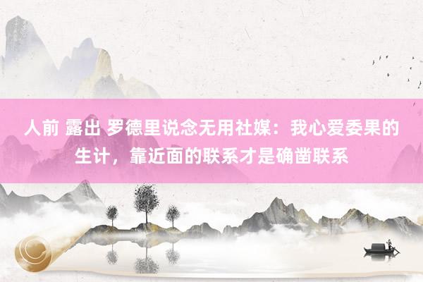 人前 露出 罗德里说念无用社媒：我心爱委果的生计，靠近面的联系才是确凿联系