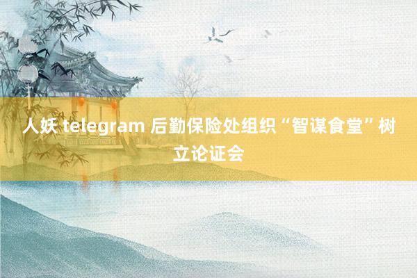 人妖 telegram 后勤保险处组织“智谋食堂”树立论证会