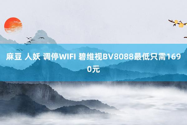 麻豆 人妖 调停WIFI 碧维视BV8088最低只需1690元