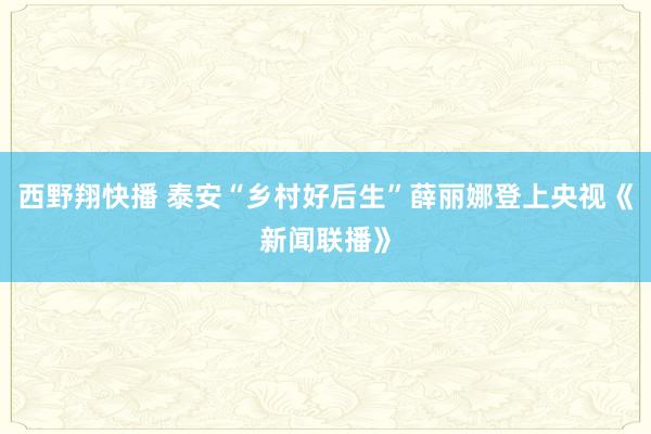 西野翔快播 泰安“乡村好后生”薛丽娜登上央视《新闻联播》