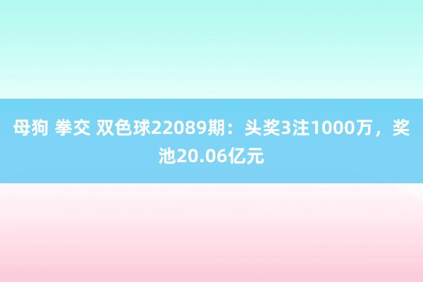 母狗 拳交 双色球22089期：头奖3注1000万，奖池20.06亿元