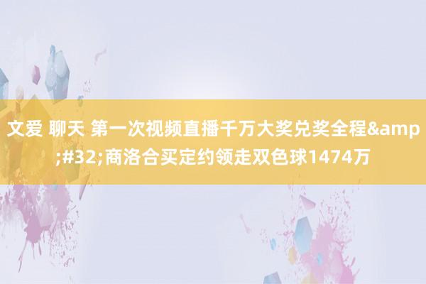 文爱 聊天 第一次视频直播千万大奖兑奖全程&#32;商洛合买定约领走双色球1474万