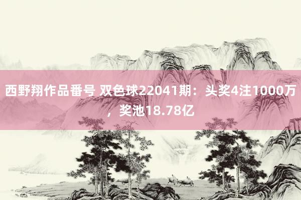 西野翔作品番号 双色球22041期：头奖4注1000万，奖池18.78亿