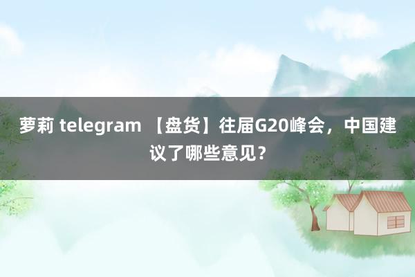 萝莉 telegram 【盘货】往届G20峰会，中国建议了哪些意见？