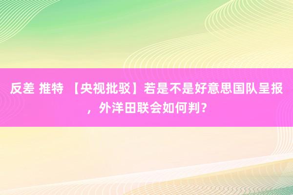 反差 推特 【央视批驳】若是不是好意思国队呈报，外洋田联会如何判？