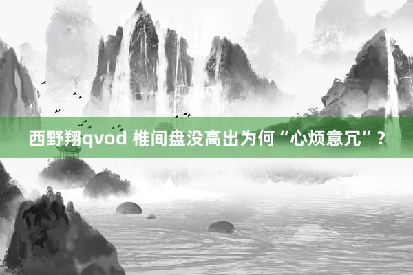 西野翔qvod 椎间盘没高出为何“心烦意冗”？