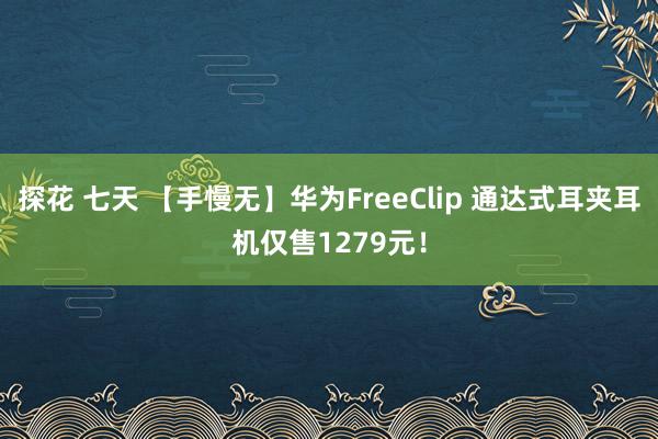 探花 七天 【手慢无】华为FreeClip 通达式耳夹耳机仅售1279元！