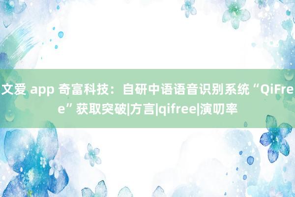 文爱 app 奇富科技：自研中语语音识别系统“QiFree”获取突破|方言|qifree|演叨率