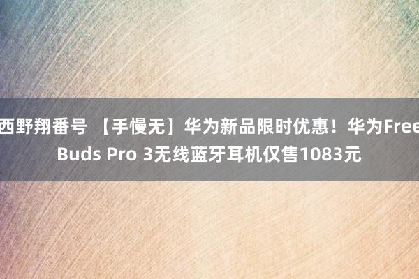 西野翔番号 【手慢无】华为新品限时优惠！华为FreeBuds Pro 3无线蓝牙耳机仅售1083元