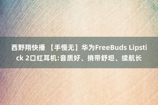 西野翔快播 【手慢无】华为FreeBuds Lipstick 2口红耳机:音质好、捎带舒坦、续航长