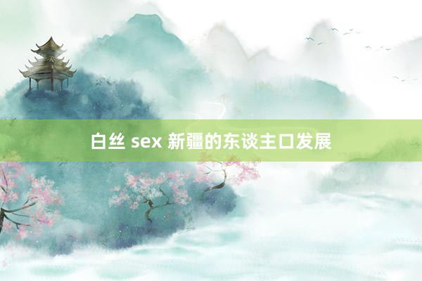 白丝 sex 新疆的东谈主口发展