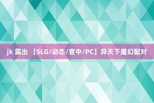 jk 露出 【SLG/动态/官中/PC】异天下魔幻配对