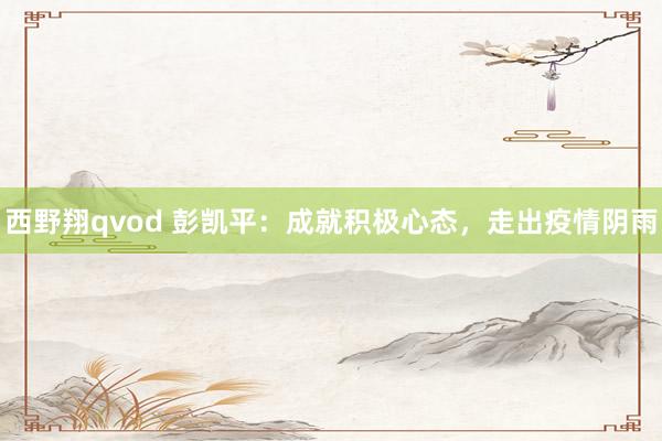 西野翔qvod 彭凯平：成就积极心态，走出疫情阴雨