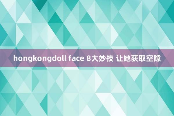 hongkongdoll face 8大妙技 让她获取空隙