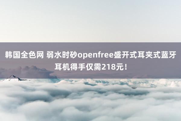 韩国全色网 弱水时砂openfree盛开式耳夹式蓝牙耳机得手仅需218元！