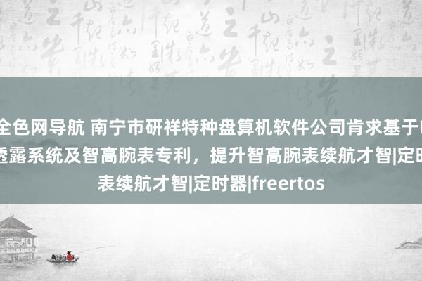 全色网导航 南宁市研祥特种盘算机软件公司肯求基于FreeRTOS的透露系统及智高腕表专利，提升智高腕表续航才智|定时器|freertos