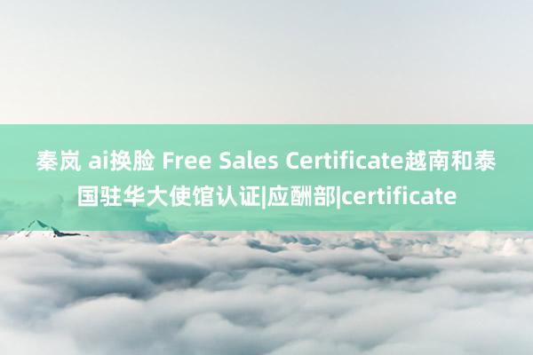 秦岚 ai换脸 Free Sales Certificate越南和泰国驻华大使馆认证|应酬部|certificate