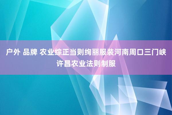 户外 品牌 农业综正当则绚丽服装河南周口三门峡许昌农业法则制服