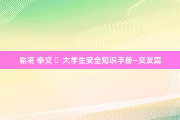 霸凌 拳交 ​大学生安全知识手册—交友篇