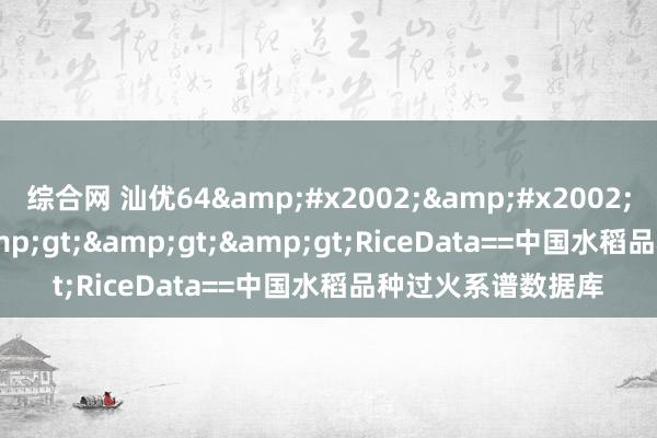 综合网 汕优64&#x2002;&#x2002;Xiangyou64&gt;&gt;&gt;RiceData==中国水稻品种过火系谱数据库