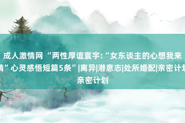 成人激情网 “两性厚谊寰宇:“女东谈主的心想我来猜”心灵感悟短篇5条”|离异|潜意志|处所婚配|亲密计划