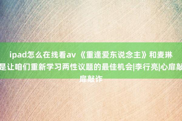 ipad怎么在线看av 《重逢爱东说念主》和麦琳，是让咱们重新学习两性议题的最佳机会|李行亮|心扉敲诈