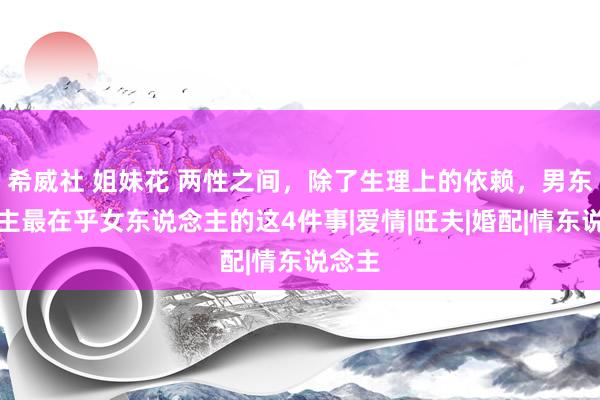 希威社 姐妹花 两性之间，除了生理上的依赖，男东说念主最在乎女东说念主的这4件事|爱情|旺夫|婚配|情东说念主