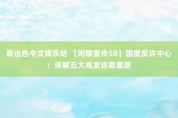 哥也色中文娱乐站 【闲隙宣传58】国度反诈中心：详解五大高发诈欺套路