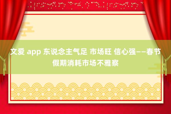 文爱 app 东说念主气足 市场旺 信心强——春节假期消耗市场不雅察